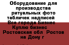 Оборудование для производства ритуальных фото,табличек,надписей. - Все города Бизнес » Куплю бизнес   . Ростовская обл.,Ростов-на-Дону г.